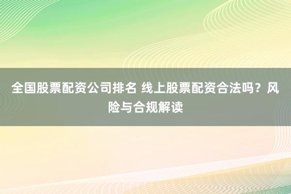 全国股票配资公司排名 线上股票配资合法吗？风险与合规解读