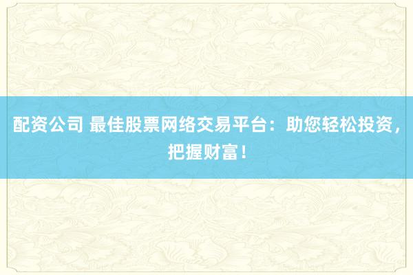 配资公司 最佳股票网络交易平台：助您轻松投资，把握财富！