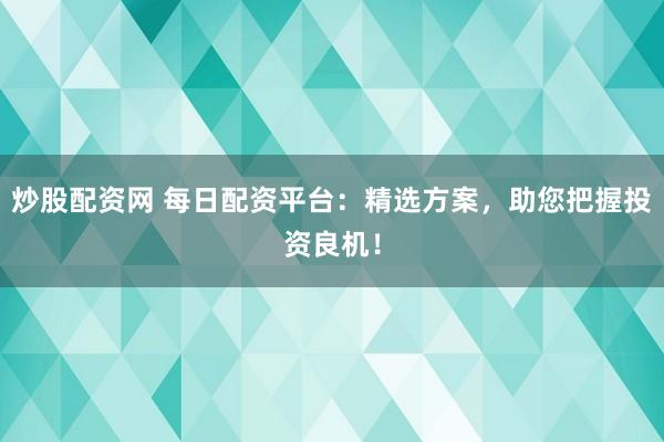 炒股配资网 每日配资平台：精选方案，助您把握投资良机！