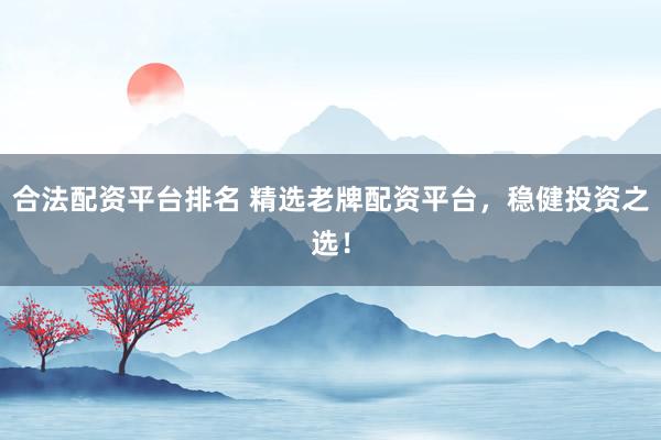 合法配资平台排名 精选老牌配资平台，稳健投资之选！