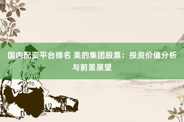 国内配资平台排名 美的集团股票：投资价值分析与前景展望