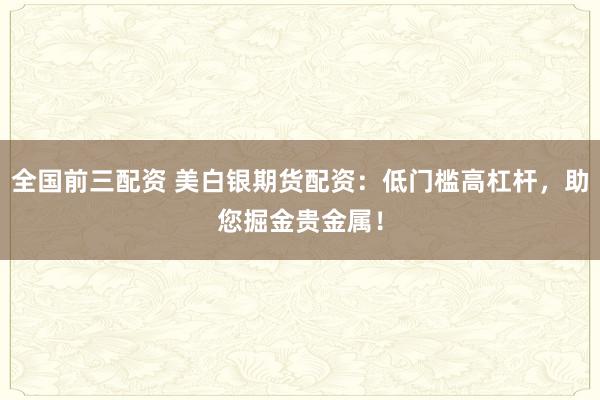 全国前三配资 美白银期货配资：低门槛高杠杆，助您掘金贵金属！