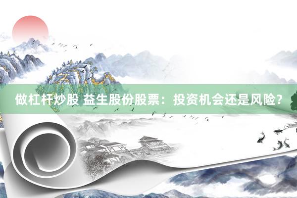 做杠杆炒股 益生股份股票：投资机会还是风险？