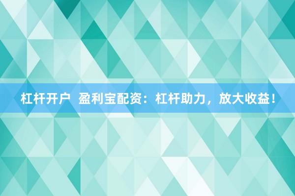 杠杆开户  盈利宝配资：杠杆助力，放大收益！