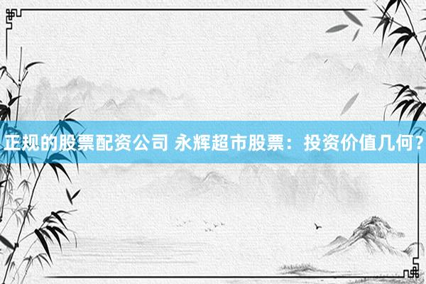 正规的股票配资公司 永辉超市股票：投资价值几何？