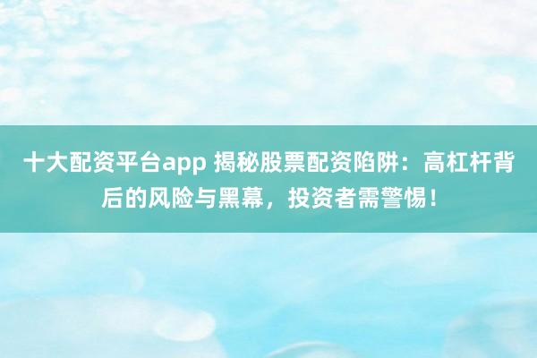 十大配资平台app 揭秘股票配资陷阱：高杠杆背后的风险与黑幕，投资者需警惕！