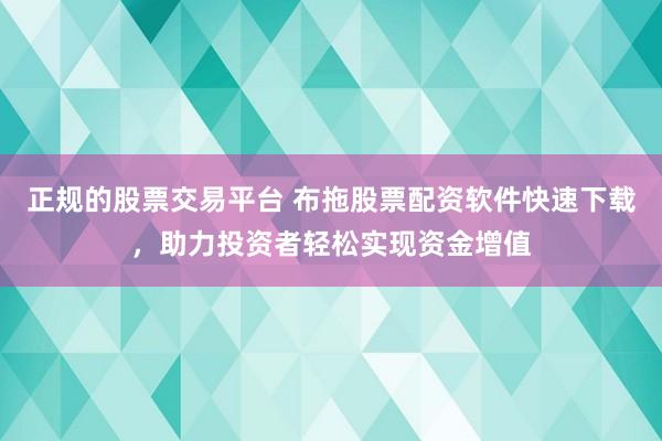 正规的股票交易平台 布拖股票配资软件快速下载，助力投资者轻松实现资金增值