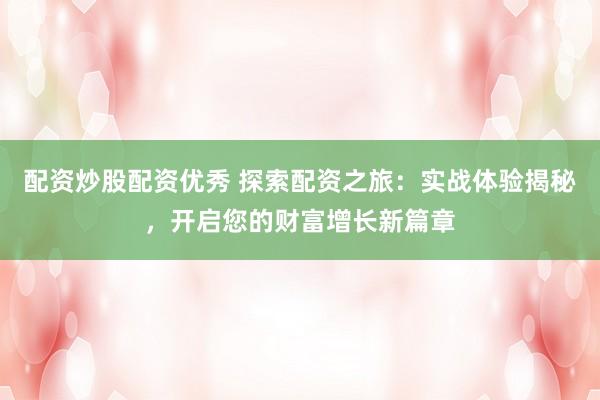 配资炒股配资优秀 探索配资之旅：实战体验揭秘，开启您的财富增长新篇章