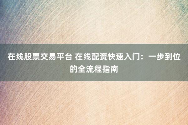 在线股票交易平台 在线配资快速入门：一步到位的全流程指南