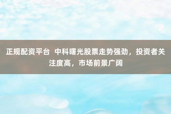 正规配资平台  中科曙光股票走势强劲，投资者关注度高，市场前景广阔