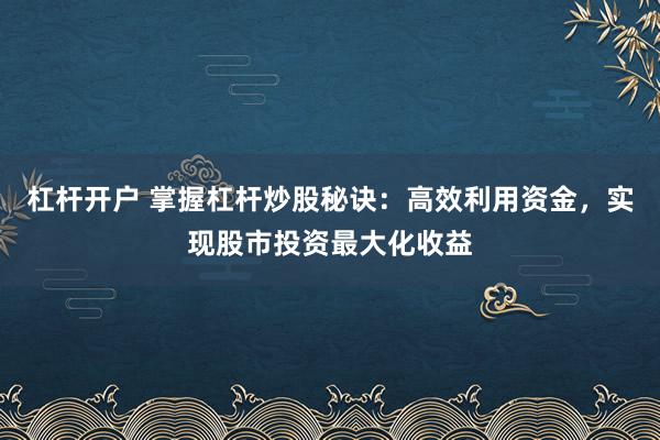 杠杆开户 掌握杠杆炒股秘诀：高效利用资金，实现股市投资最大化收益