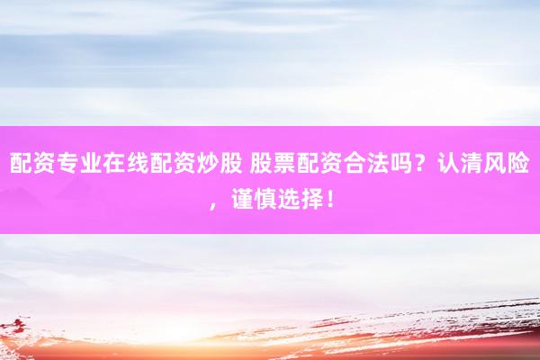配资专业在线配资炒股 股票配资合法吗？认清风险，谨慎选择！