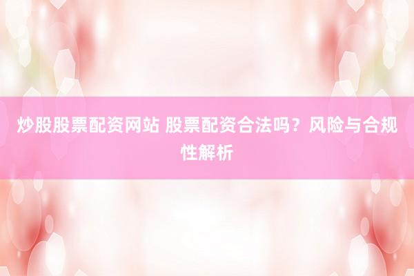 炒股股票配资网站 股票配资合法吗？风险与合规性解析