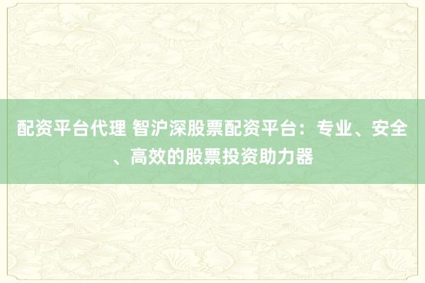 配资平台代理 智沪深股票配资平台：专业、安全、高效的股票投资助力器