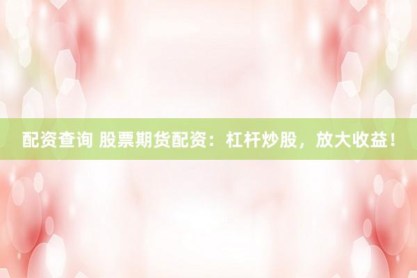 配资查询 股票期货配资：杠杆炒股，放大收益！