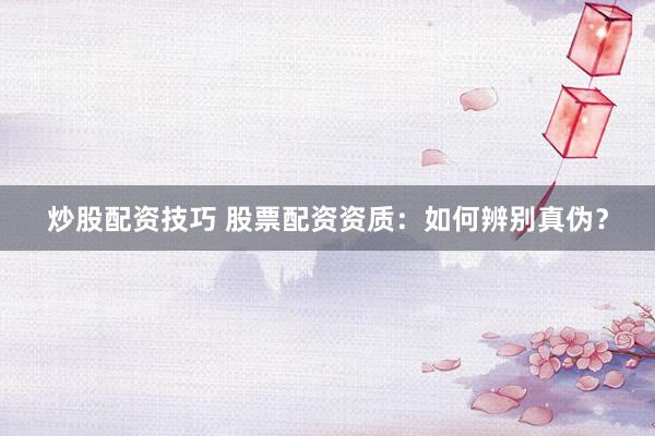 炒股配资技巧 股票配资资质：如何辨别真伪？