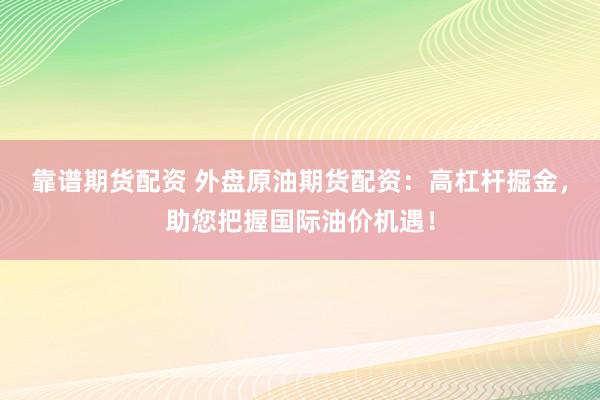靠谱期货配资 外盘原油期货配资：高杠杆掘金，助您把握国际油价机遇！