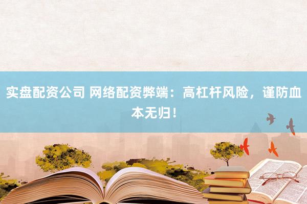 实盘配资公司 网络配资弊端：高杠杆风险，谨防血本无归！