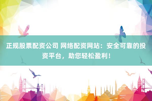 正规股票配资公司 网络配资网站：安全可靠的投资平台，助您轻松盈利！