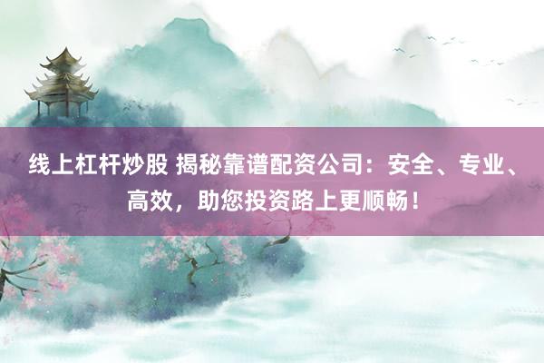 线上杠杆炒股 揭秘靠谱配资公司：安全、专业、高效，助您投资路上更顺畅！