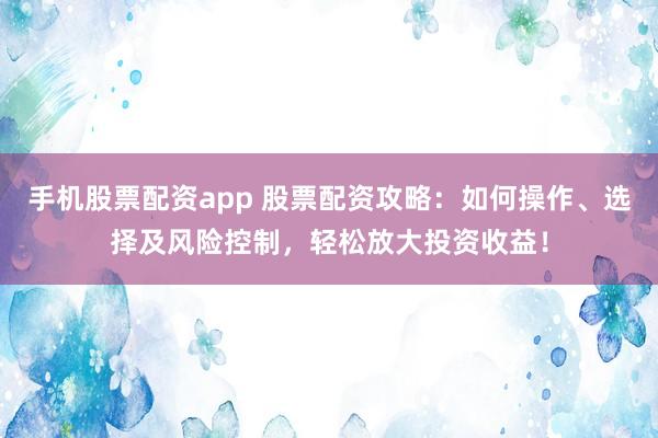 手机股票配资app 股票配资攻略：如何操作、选择及风险控制，轻松放大投资收益！