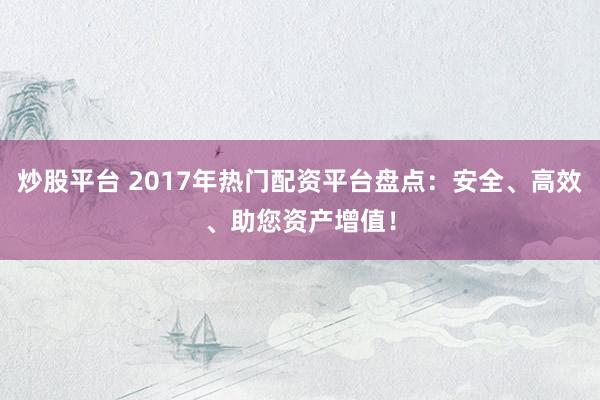 炒股平台 2017年热门配资平台盘点：安全、高效、助您资产增值！