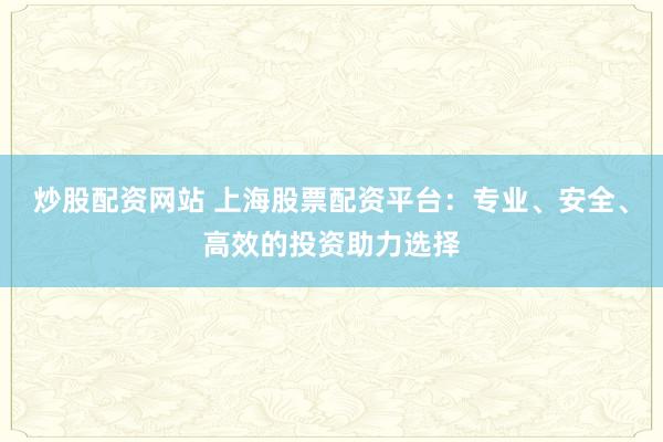 炒股配资网站 上海股票配资平台：专业、安全、高效的投资助力选择