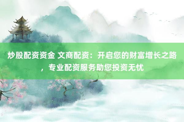 炒股配资资金 文商配资：开启您的财富增长之路，专业配资服务助您投资无忧