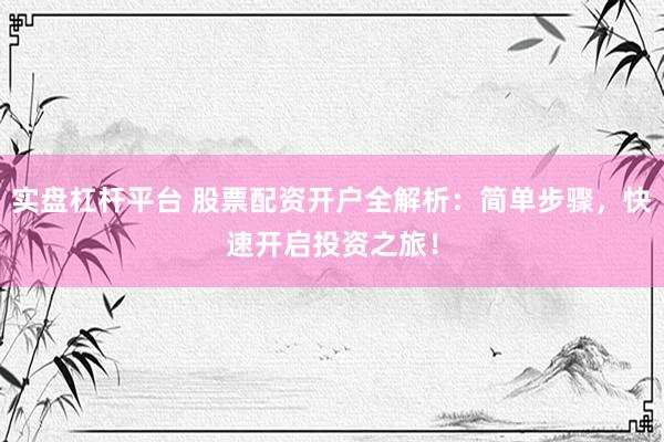 实盘杠杆平台 股票配资开户全解析：简单步骤，快速开启投资之旅！