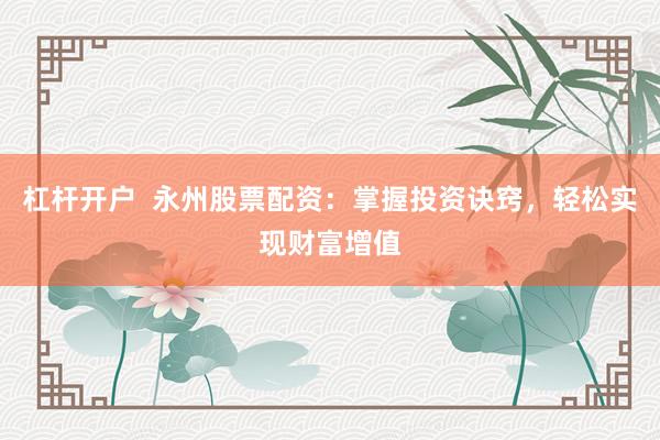 杠杆开户  永州股票配资：掌握投资诀窍，轻松实现财富增值