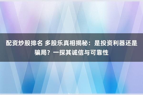 配资炒股排名 多股乐真相揭秘：是投资利器还是骗局？一探其诚信与可靠性