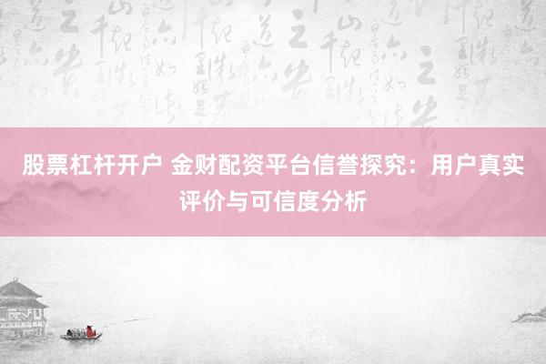 股票杠杆开户 金财配资平台信誉探究：用户真实评价与可信度分析