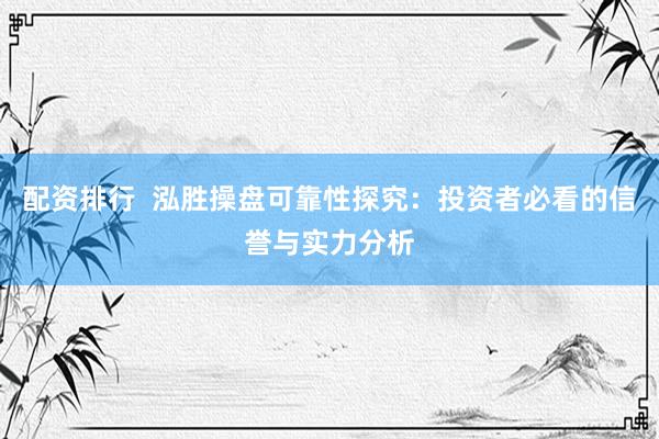 配资排行  泓胜操盘可靠性探究：投资者必看的信誉与实力分析