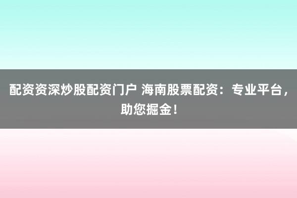 配资资深炒股配资门户 海南股票配资：专业平台，助您掘金！