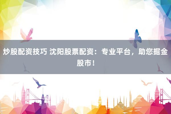 炒股配资技巧 沈阳股票配资：专业平台，助您掘金股市！