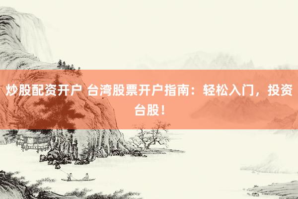 炒股配资开户 台湾股票开户指南：轻松入门，投资台股！