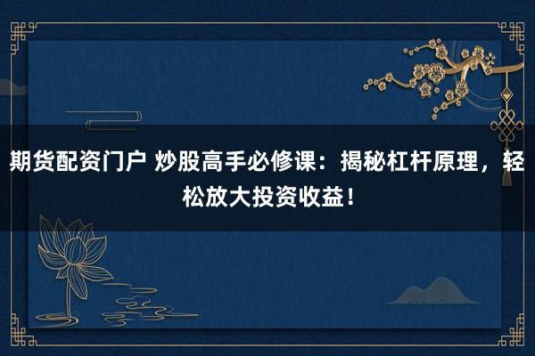 期货配资门户 炒股高手必修课：揭秘杠杆原理，轻松放大投资收益！