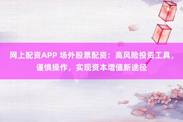 网上配资APP 场外股票配资：高风险投资工具，谨慎操作，实现资本增值新途径