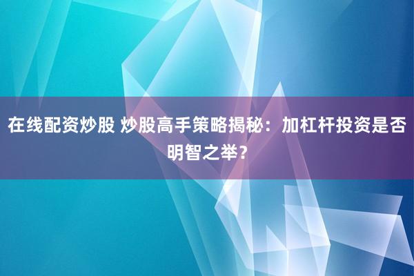 在线配资炒股 炒股高手策略揭秘：加杠杆投资是否明智之举？