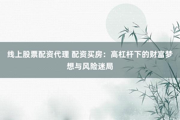 线上股票配资代理 配资买房：高杠杆下的财富梦想与风险迷局