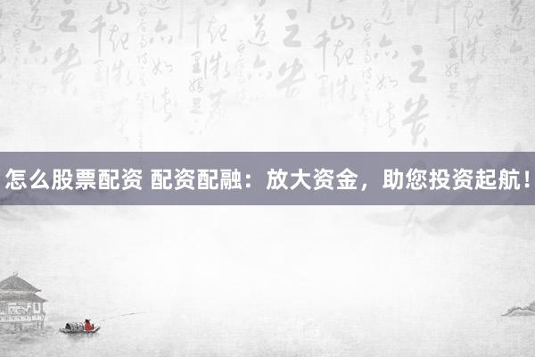 怎么股票配资 配资配融：放大资金，助您投资起航！