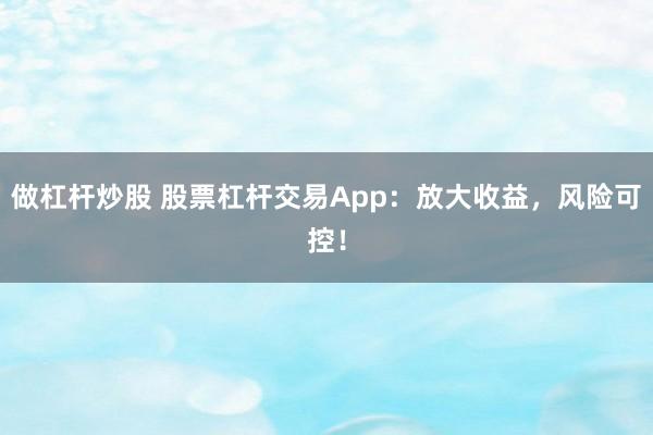 做杠杆炒股 股票杠杆交易App：放大收益，风险可控！