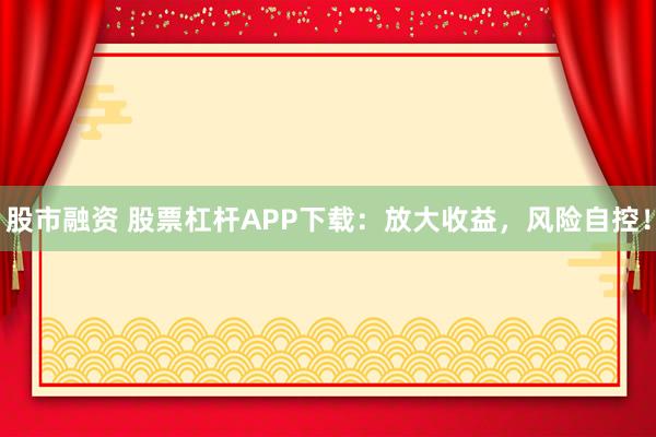 股市融资 股票杠杆APP下载：放大收益，风险自控！