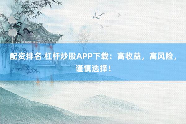 配资排名 杠杆炒股APP下载：高收益，高风险，谨慎选择！