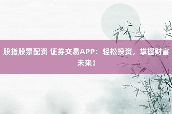 股指股票配资 证券交易APP：轻松投资，掌握财富未来！
