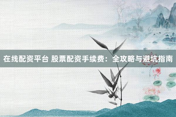 在线配资平台 股票配资手续费：全攻略与避坑指南