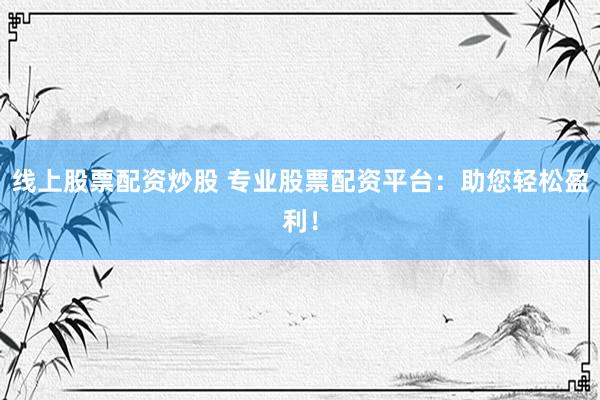 线上股票配资炒股 专业股票配资平台：助您轻松盈利！