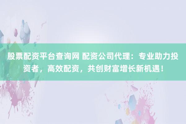 股票配资平台查询网 配资公司代理：专业助力投资者，高效配资，共创财富增长新机遇！