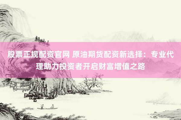 股票正规配资官网 原油期货配资新选择：专业代理助力投资者开启财富增值之路