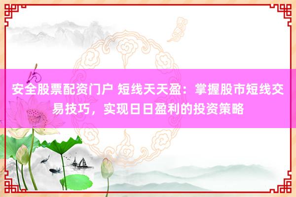 安全股票配资门户 短线天天盈：掌握股市短线交易技巧，实现日日盈利的投资策略